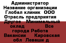 Администратор › Название организации ­ Глобал клиник, ООО › Отрасль предприятия ­ Другое › Минимальный оклад ­ 15 000 - Все города Работа » Вакансии   . Кировская обл.,Леваши д.